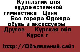 Купальник для художественной гимнастики › Цена ­ 16 000 - Все города Одежда, обувь и аксессуары » Другое   . Курская обл.,Курск г.